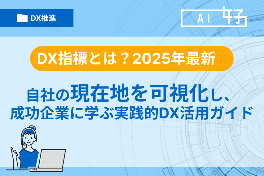 DX推進指標とは?自社の現在地を可視化し、成功企業に学ぶ実践的DX活用ガイド【2025年最新】