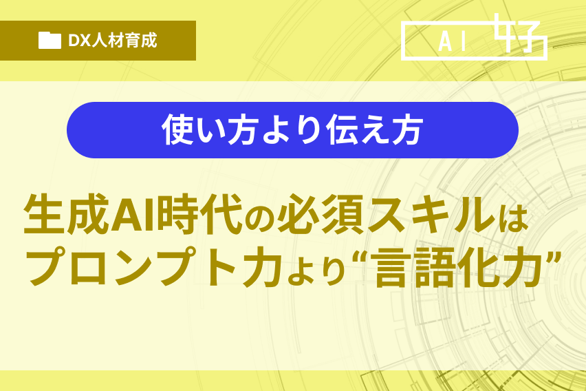 使い方より伝え方──生成AI時代の必須スキルはプロンプト力より“言語化力”
