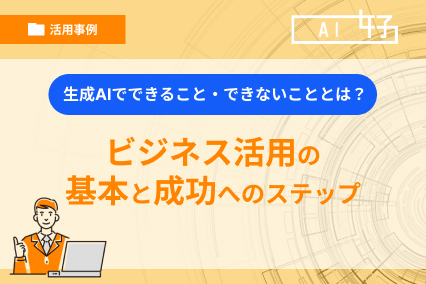 生成AIでできること・できないこととは?ビジネス活用の基本と成功へのステップ
