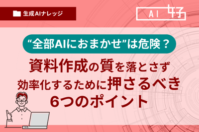 “全部AIにおまかせ”は危険？資料作成の質を落とさず効率化するために押さるべき6つのポイント