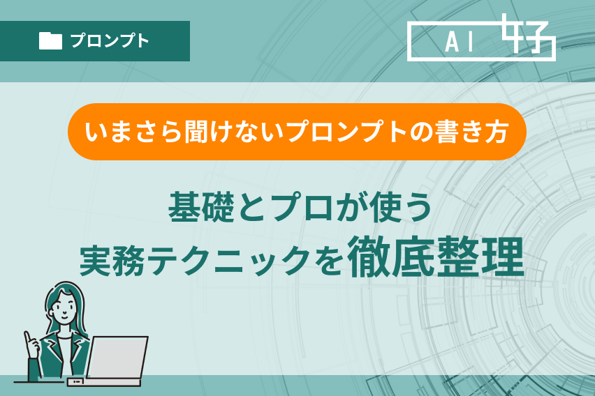 いまさら聞けない「プロンプトの書き方」基礎とプロが使う実務テクニックを徹底整理