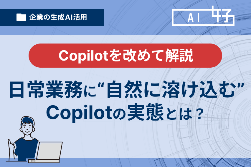 日常業務に“自然に溶け込む”AI、Copilotの実態とは?